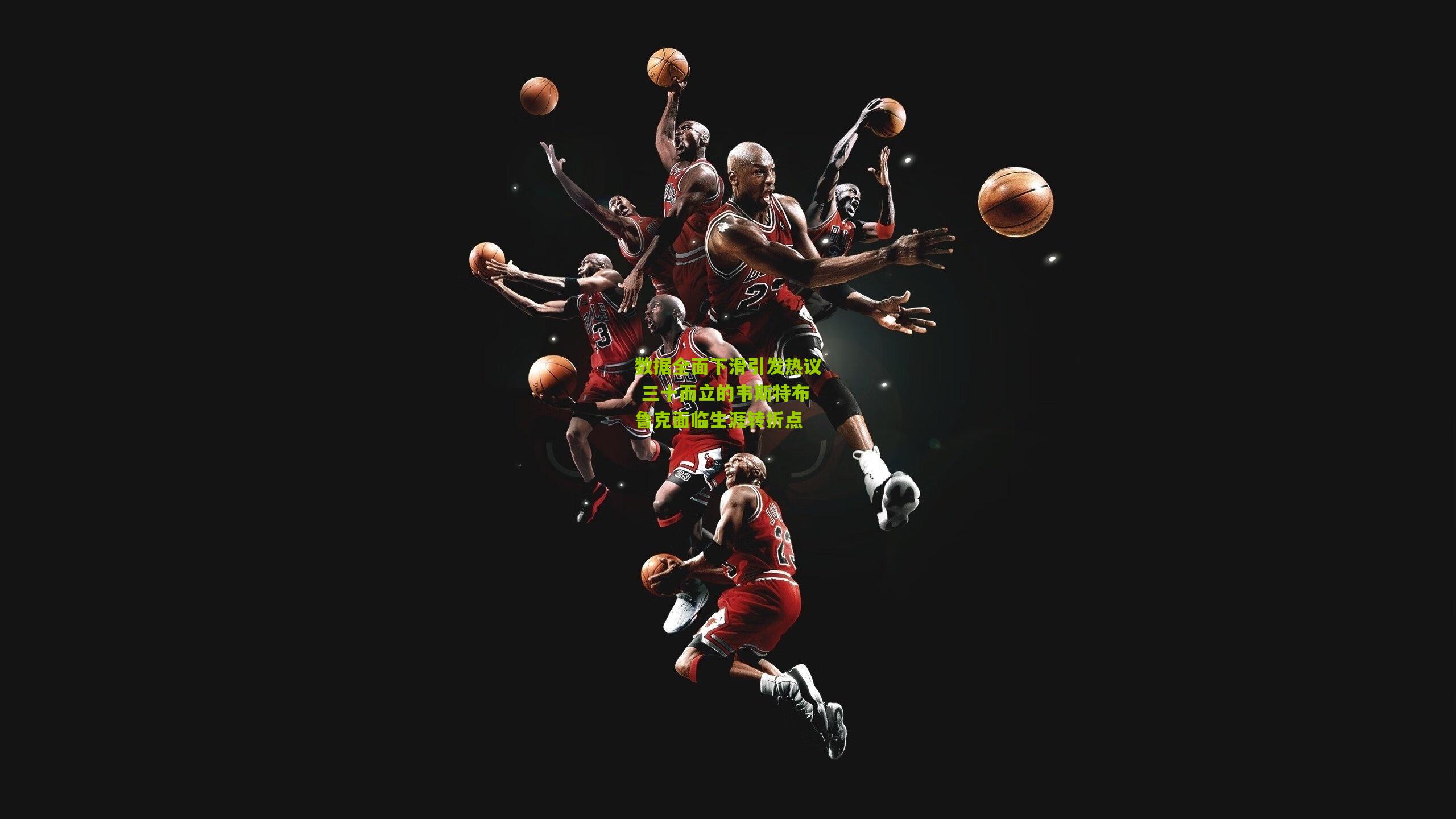 数据全面下滑引发热议 三十而立的韦斯特布鲁克面临生涯转折点