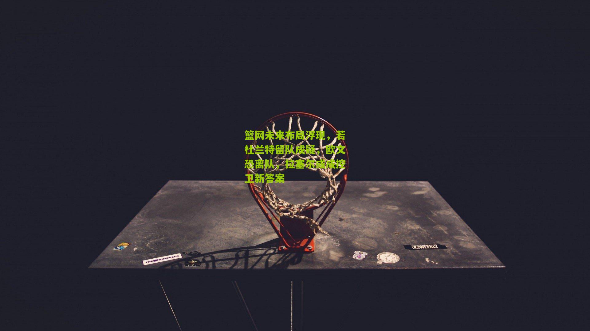 篮网未来布局浮现,若杜兰特留队成疑,欧文恐离队,拉塞尔或成控卫新答案