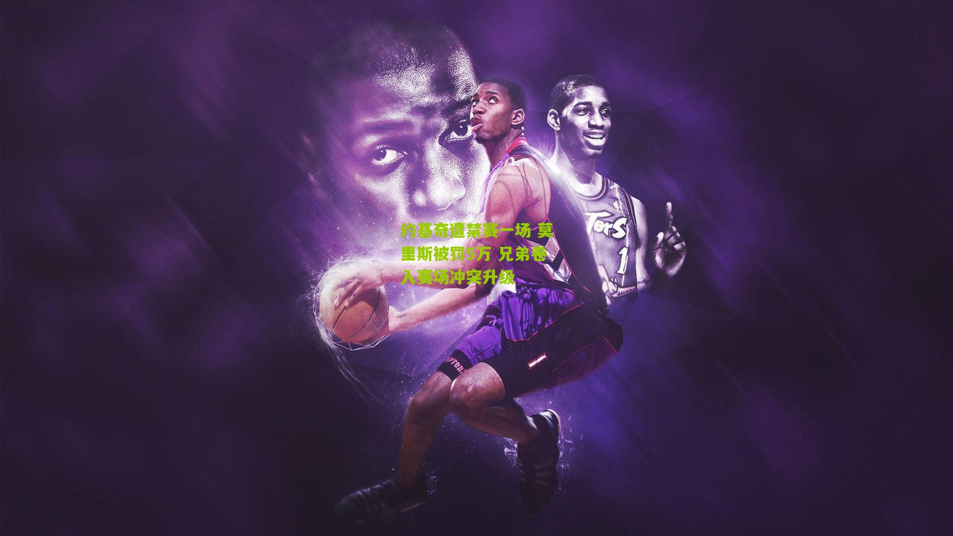 约基奇遭禁赛一场 莫里斯被罚5万 兄弟卷入赛场冲突升级