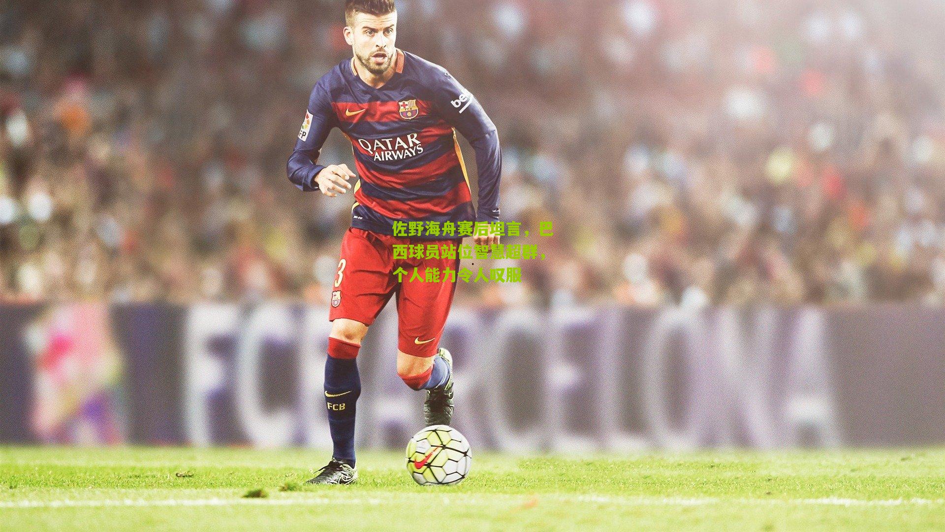 佐野海舟赛后坦言，巴西球员站位智慧超群，个人能力令人叹服