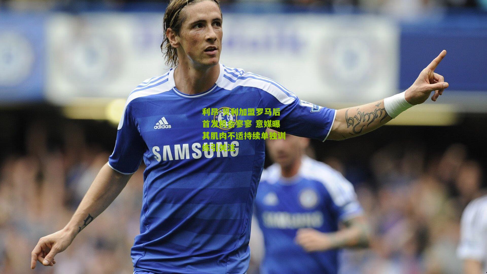 利昂-贝利加盟罗马后首发机会寥寥 意媒曝其肌肉不适持续单独训练引关注